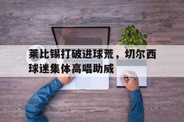 莱比锡打破进球荒，切尔西球迷集体高唱助威