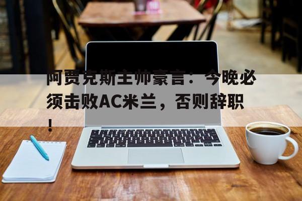阿贾克斯主帅豪言：今晚必须击败AC米兰，否则辞职！